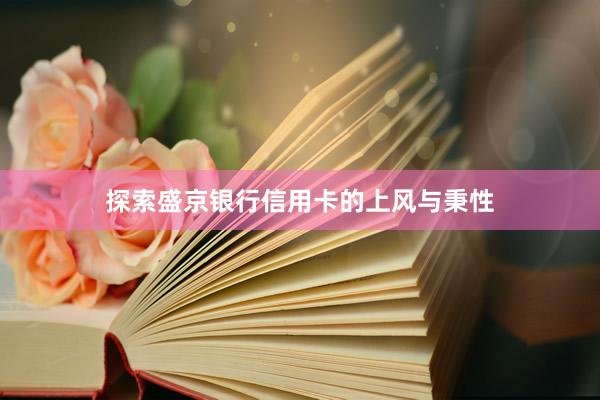 探索盛京银行信用卡的上风与秉性