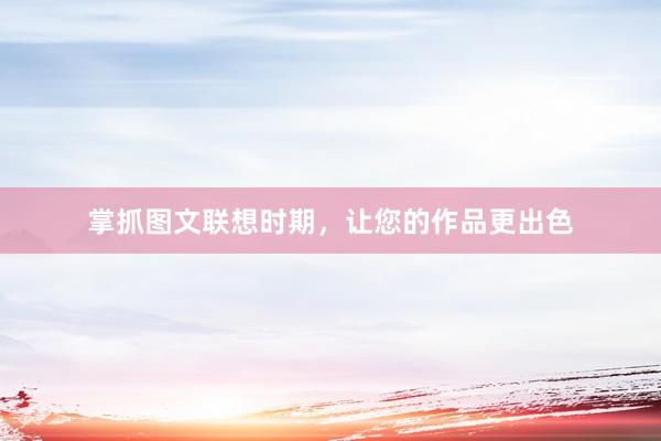 掌抓图文联想时期，让您的作品更出色