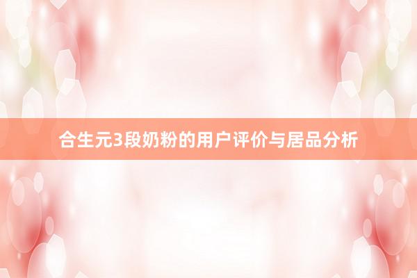合生元3段奶粉的用户评价与居品分析