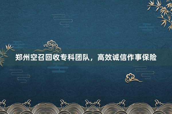 郑州空召回收专科团队，高效诚信作事保险